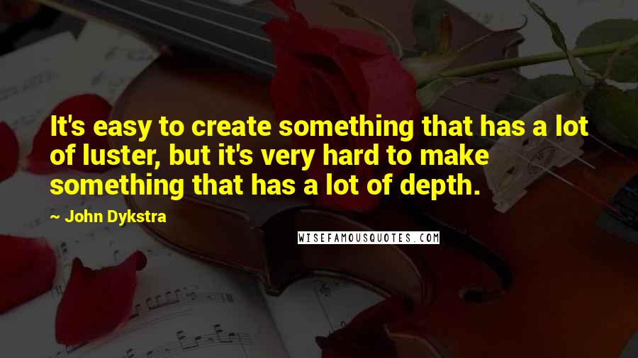 John Dykstra Quotes: It's easy to create something that has a lot of luster, but it's very hard to make something that has a lot of depth.