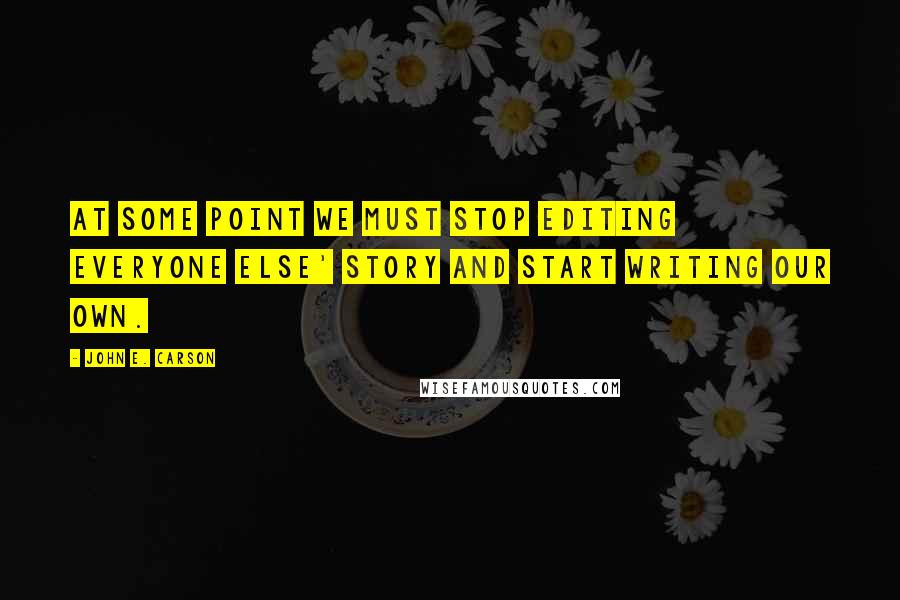 John E. Carson Quotes: At some point we must stop editing everyone else' story and start writing our own.