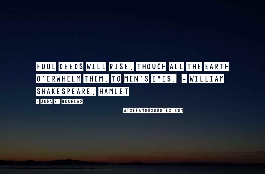 John E. Douglas Quotes: Foul deeds will rise, Though all the earth o'erwhelm them, to men's eyes.  - WILLIAM SHAKESPEARE, Hamlet