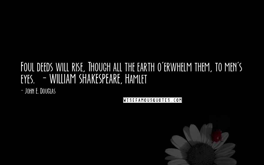 John E. Douglas Quotes: Foul deeds will rise, Though all the earth o'erwhelm them, to men's eyes.  - WILLIAM SHAKESPEARE, Hamlet