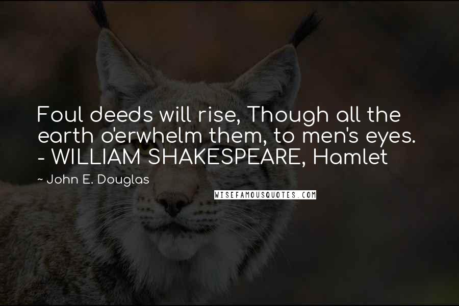 John E. Douglas Quotes: Foul deeds will rise, Though all the earth o'erwhelm them, to men's eyes.  - WILLIAM SHAKESPEARE, Hamlet