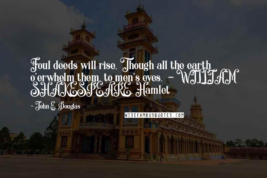 John E. Douglas Quotes: Foul deeds will rise, Though all the earth o'erwhelm them, to men's eyes.  - WILLIAM SHAKESPEARE, Hamlet