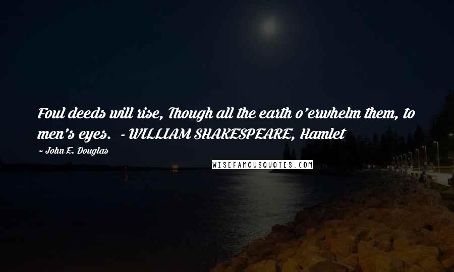 John E. Douglas Quotes: Foul deeds will rise, Though all the earth o'erwhelm them, to men's eyes.  - WILLIAM SHAKESPEARE, Hamlet