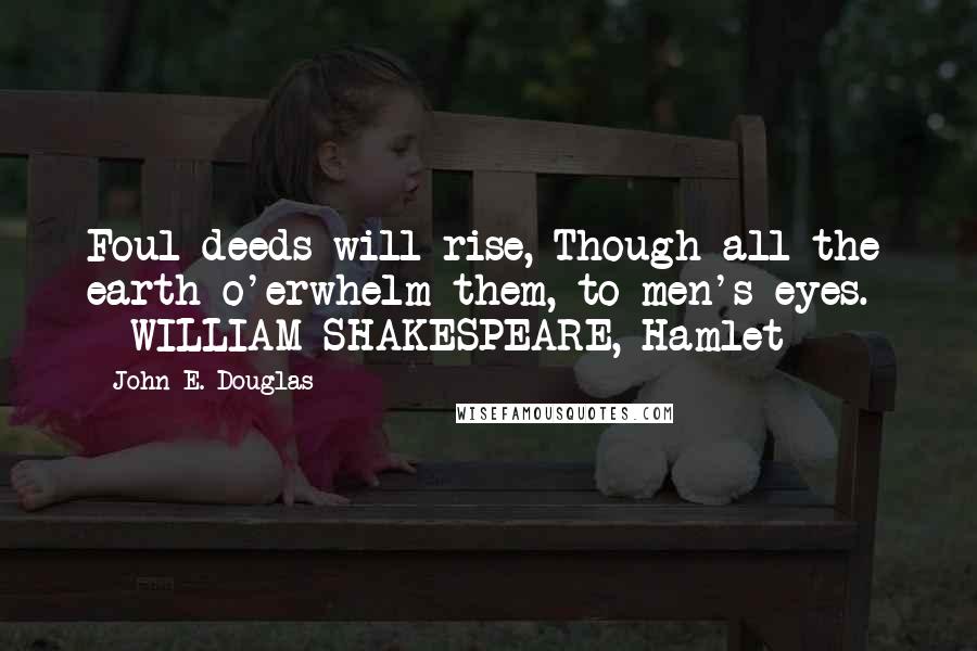 John E. Douglas Quotes: Foul deeds will rise, Though all the earth o'erwhelm them, to men's eyes.  - WILLIAM SHAKESPEARE, Hamlet