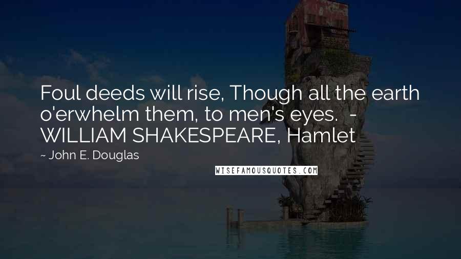 John E. Douglas Quotes: Foul deeds will rise, Though all the earth o'erwhelm them, to men's eyes.  - WILLIAM SHAKESPEARE, Hamlet