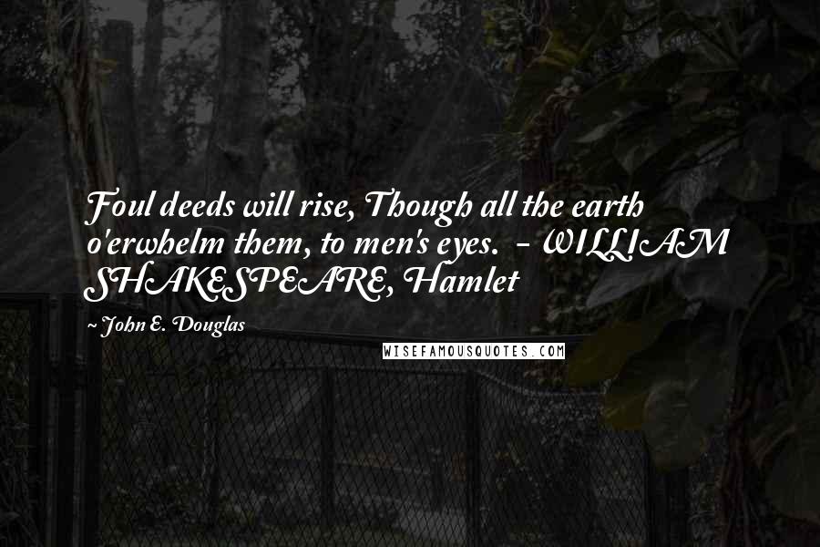 John E. Douglas Quotes: Foul deeds will rise, Though all the earth o'erwhelm them, to men's eyes.  - WILLIAM SHAKESPEARE, Hamlet