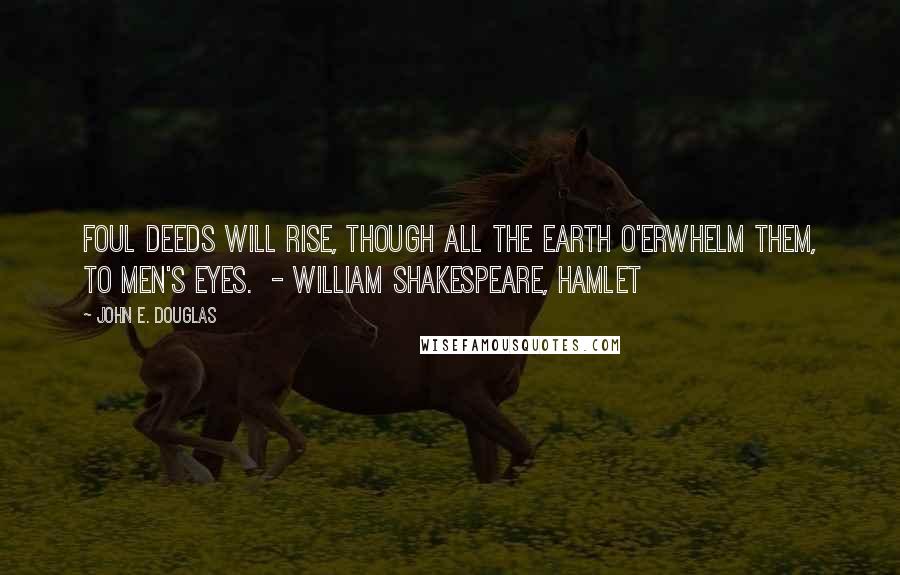 John E. Douglas Quotes: Foul deeds will rise, Though all the earth o'erwhelm them, to men's eyes.  - WILLIAM SHAKESPEARE, Hamlet