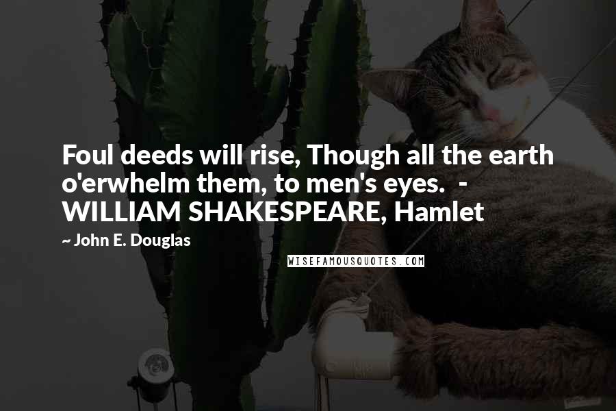 John E. Douglas Quotes: Foul deeds will rise, Though all the earth o'erwhelm them, to men's eyes.  - WILLIAM SHAKESPEARE, Hamlet