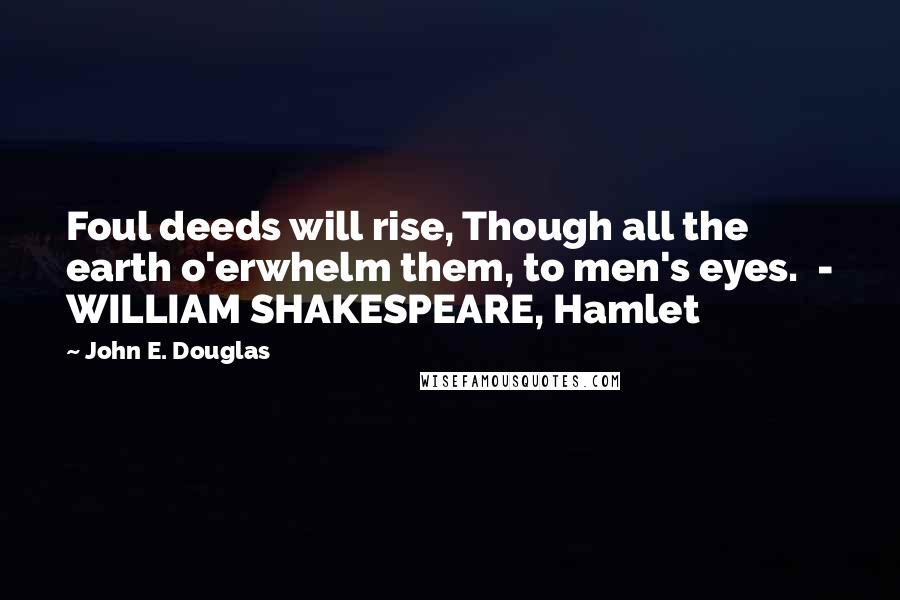 John E. Douglas Quotes: Foul deeds will rise, Though all the earth o'erwhelm them, to men's eyes.  - WILLIAM SHAKESPEARE, Hamlet