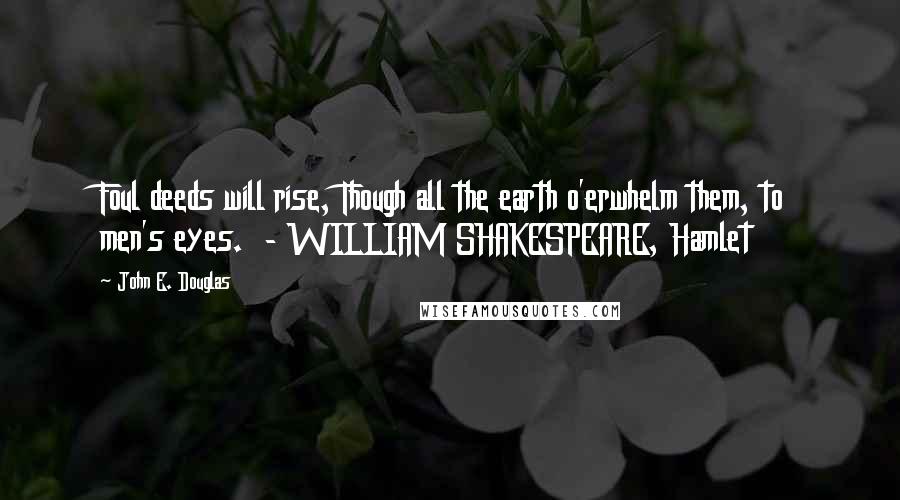 John E. Douglas Quotes: Foul deeds will rise, Though all the earth o'erwhelm them, to men's eyes.  - WILLIAM SHAKESPEARE, Hamlet