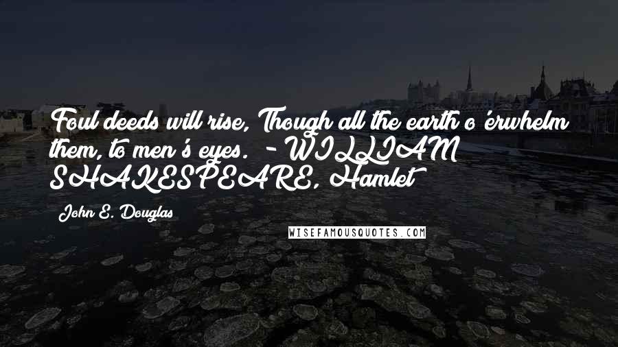 John E. Douglas Quotes: Foul deeds will rise, Though all the earth o'erwhelm them, to men's eyes.  - WILLIAM SHAKESPEARE, Hamlet