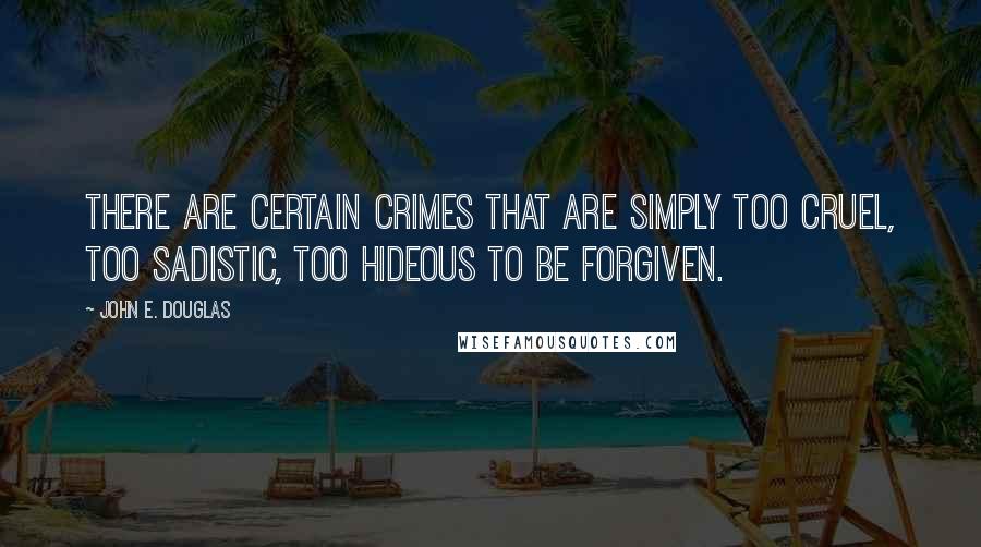 John E. Douglas Quotes: There are certain crimes that are simply too cruel, too sadistic, too hideous to be forgiven.