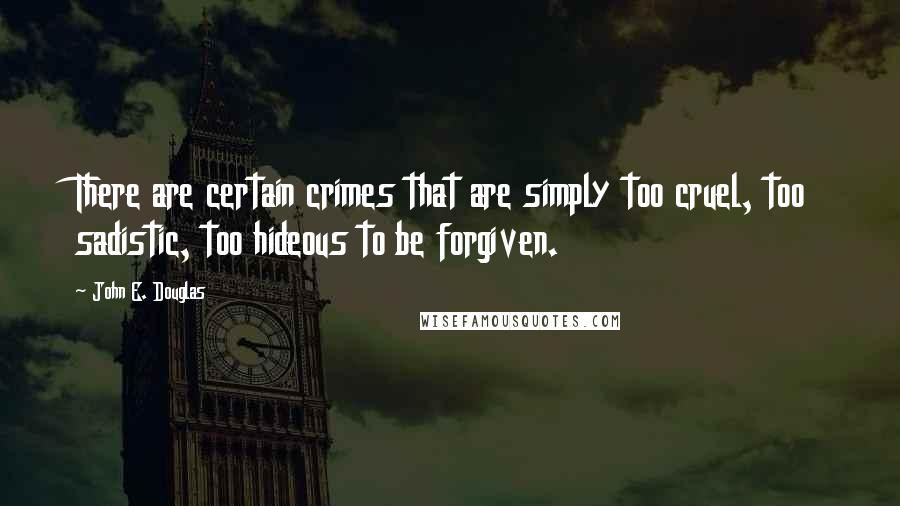 John E. Douglas Quotes: There are certain crimes that are simply too cruel, too sadistic, too hideous to be forgiven.