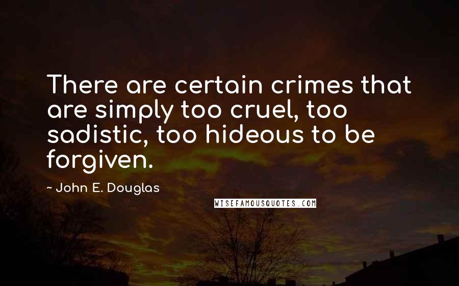 John E. Douglas Quotes: There are certain crimes that are simply too cruel, too sadistic, too hideous to be forgiven.