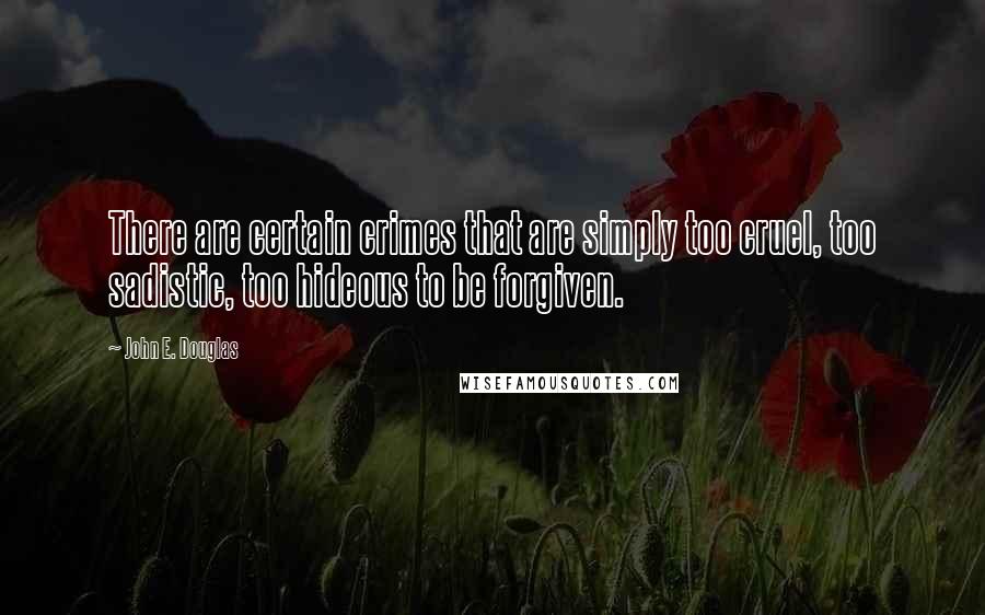 John E. Douglas Quotes: There are certain crimes that are simply too cruel, too sadistic, too hideous to be forgiven.