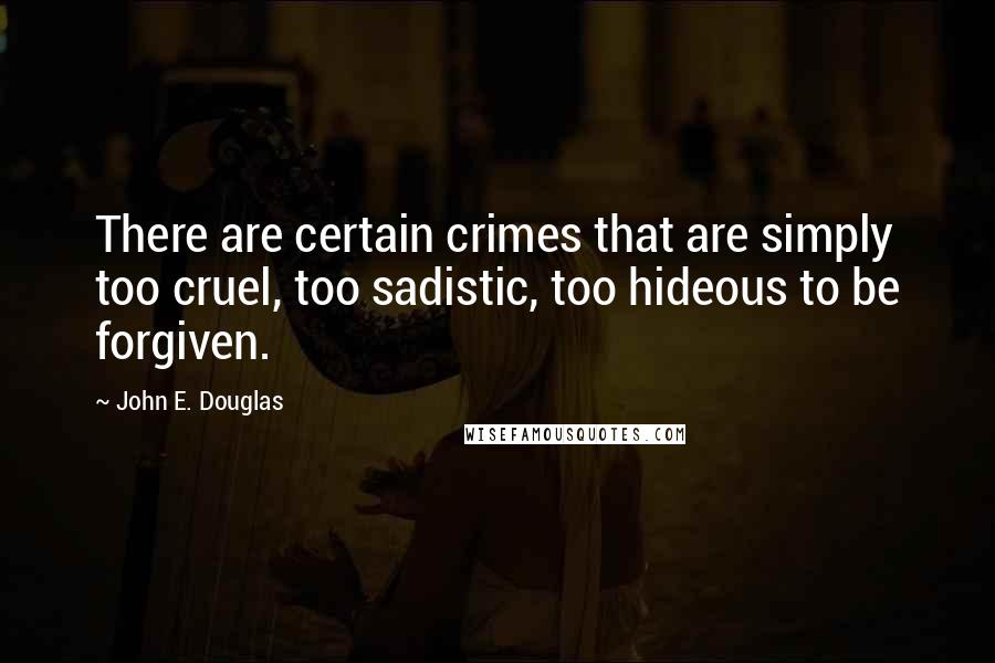 John E. Douglas Quotes: There are certain crimes that are simply too cruel, too sadistic, too hideous to be forgiven.