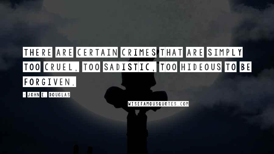 John E. Douglas Quotes: There are certain crimes that are simply too cruel, too sadistic, too hideous to be forgiven.