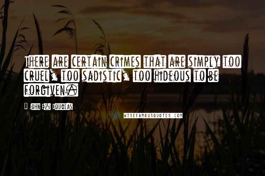 John E. Douglas Quotes: There are certain crimes that are simply too cruel, too sadistic, too hideous to be forgiven.