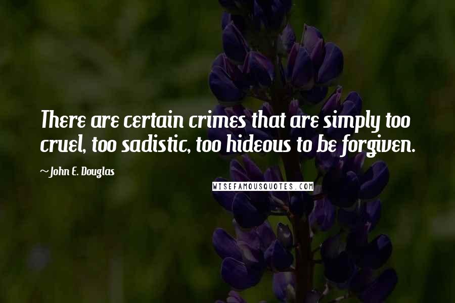 John E. Douglas Quotes: There are certain crimes that are simply too cruel, too sadistic, too hideous to be forgiven.