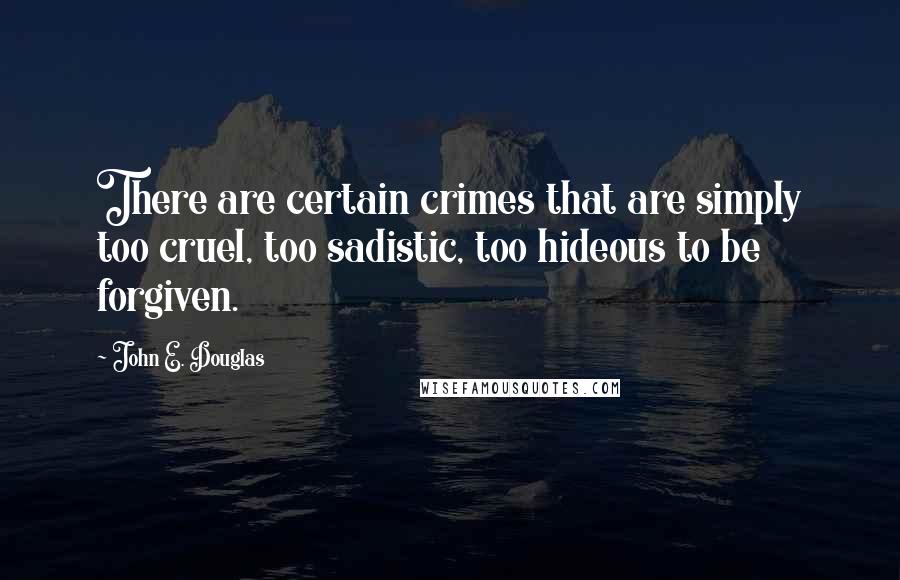 John E. Douglas Quotes: There are certain crimes that are simply too cruel, too sadistic, too hideous to be forgiven.