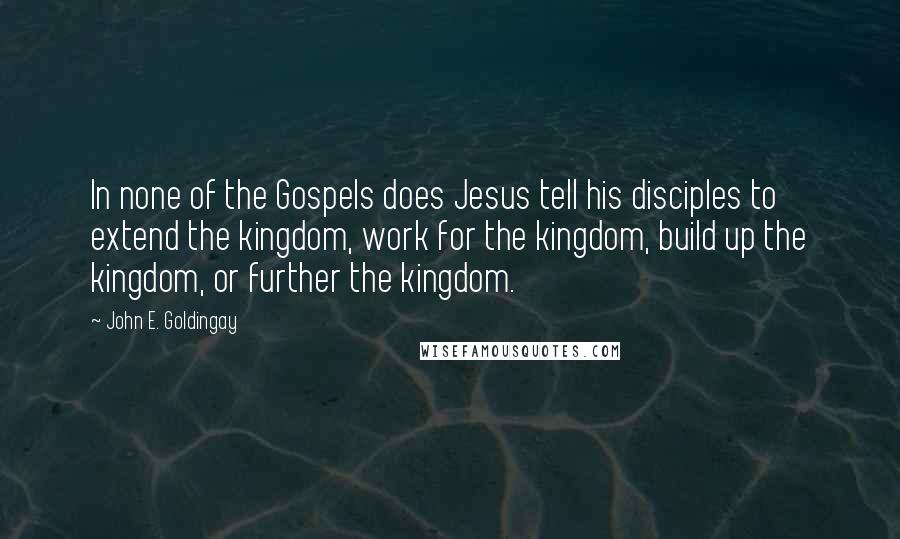 John E. Goldingay Quotes: In none of the Gospels does Jesus tell his disciples to extend the kingdom, work for the kingdom, build up the kingdom, or further the kingdom.