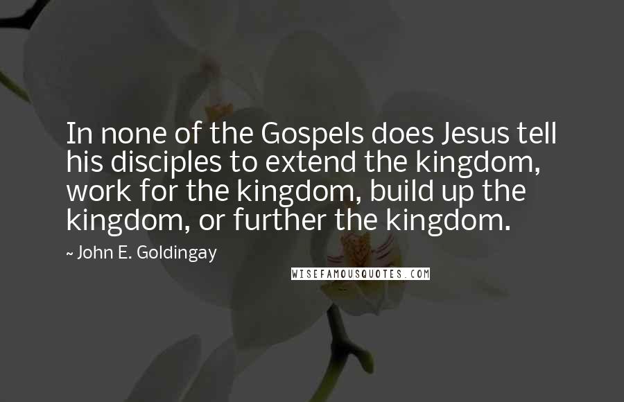John E. Goldingay Quotes: In none of the Gospels does Jesus tell his disciples to extend the kingdom, work for the kingdom, build up the kingdom, or further the kingdom.