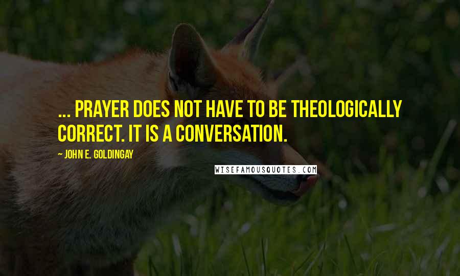 John E. Goldingay Quotes: ... prayer does not have to be theologically correct. It is a conversation.