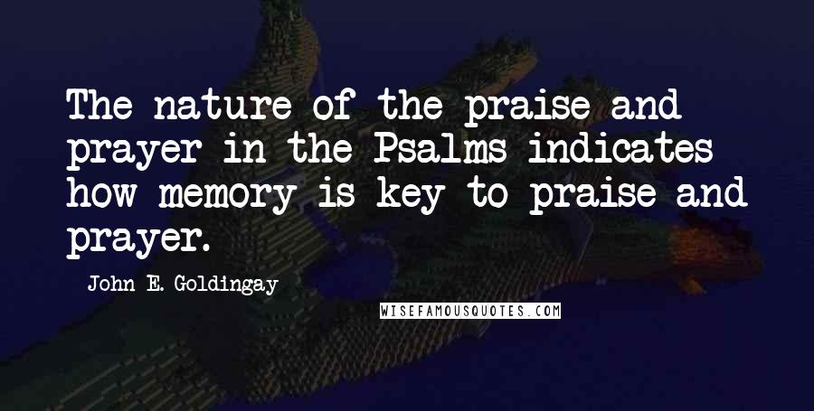 John E. Goldingay Quotes: The nature of the praise and prayer in the Psalms indicates how memory is key to praise and prayer.