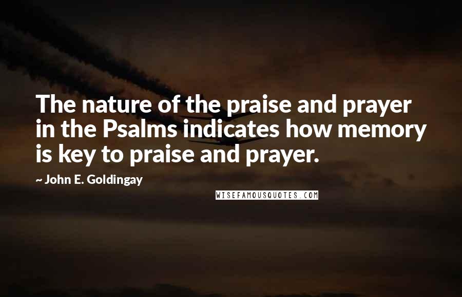 John E. Goldingay Quotes: The nature of the praise and prayer in the Psalms indicates how memory is key to praise and prayer.