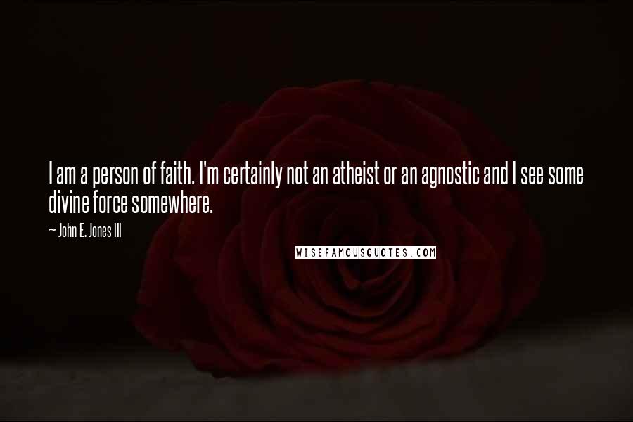 John E. Jones III Quotes: I am a person of faith. I'm certainly not an atheist or an agnostic and I see some divine force somewhere.