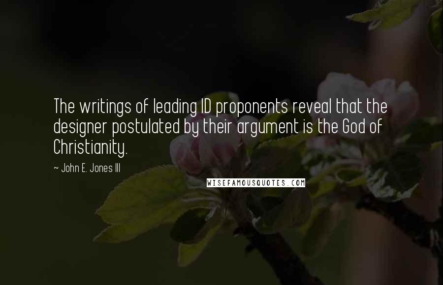 John E. Jones III Quotes: The writings of leading ID proponents reveal that the designer postulated by their argument is the God of Christianity.