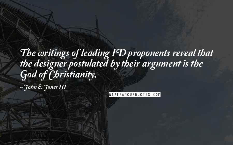 John E. Jones III Quotes: The writings of leading ID proponents reveal that the designer postulated by their argument is the God of Christianity.