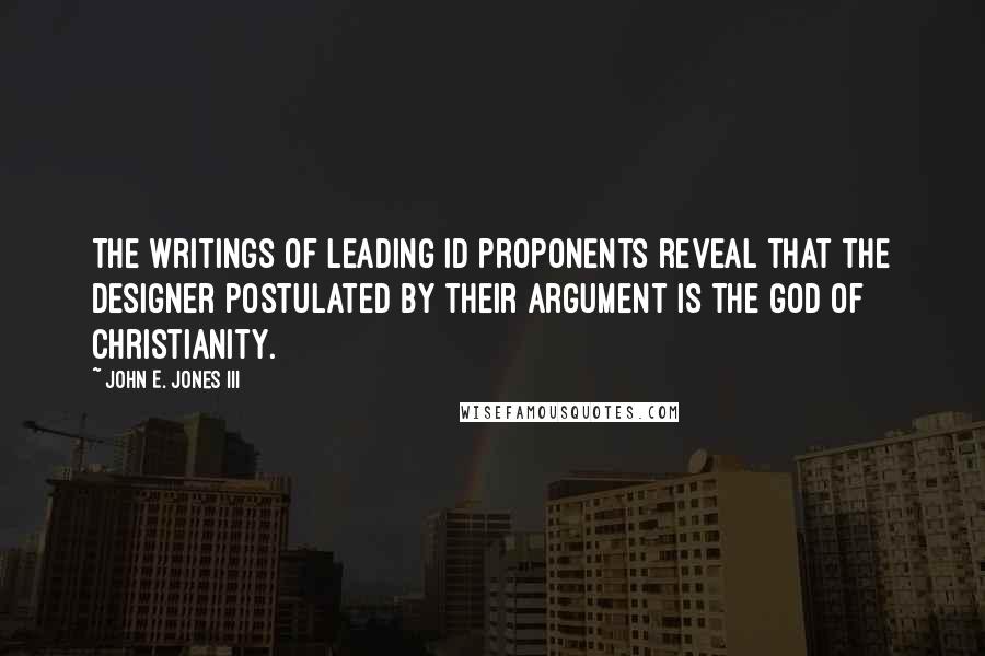 John E. Jones III Quotes: The writings of leading ID proponents reveal that the designer postulated by their argument is the God of Christianity.