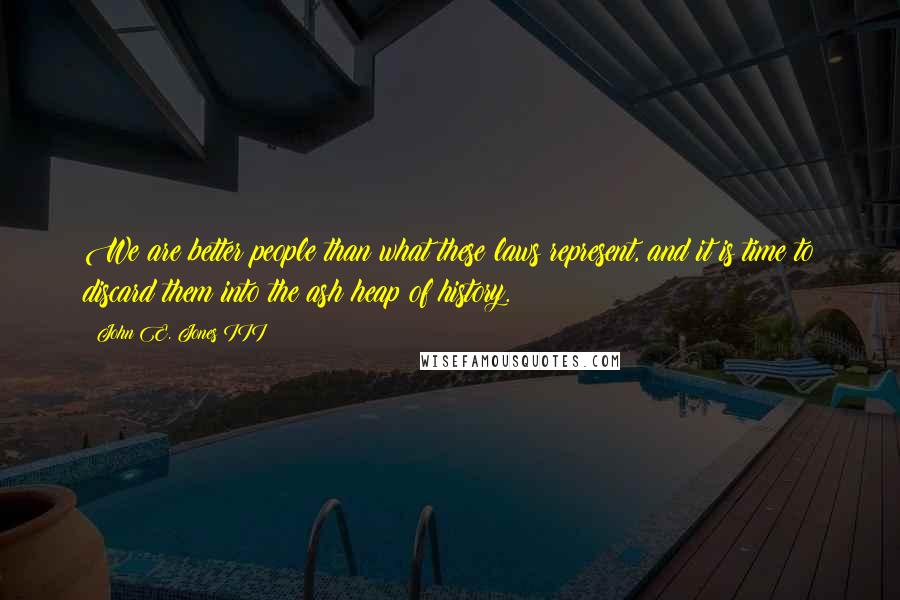 John E. Jones III Quotes: We are better people than what these laws represent, and it is time to discard them into the ash heap of history.