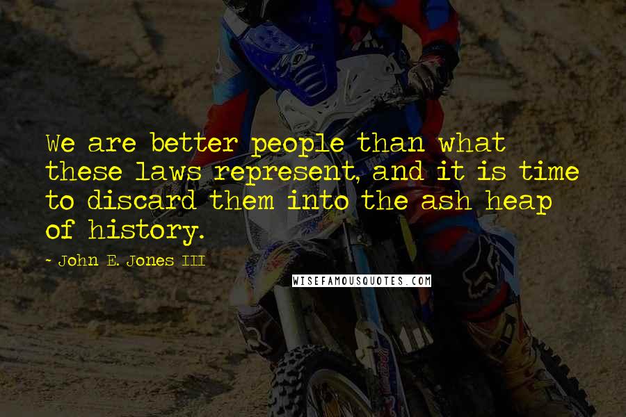 John E. Jones III Quotes: We are better people than what these laws represent, and it is time to discard them into the ash heap of history.