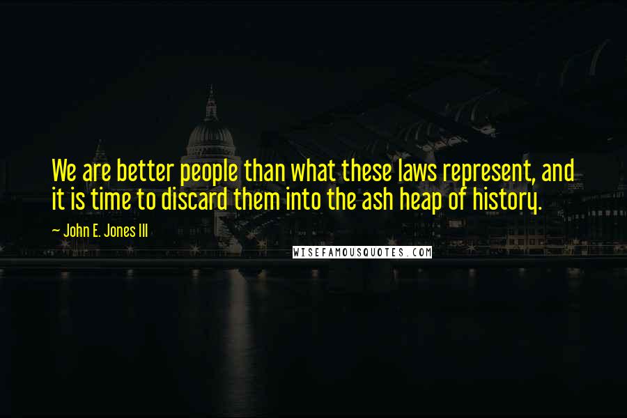 John E. Jones III Quotes: We are better people than what these laws represent, and it is time to discard them into the ash heap of history.