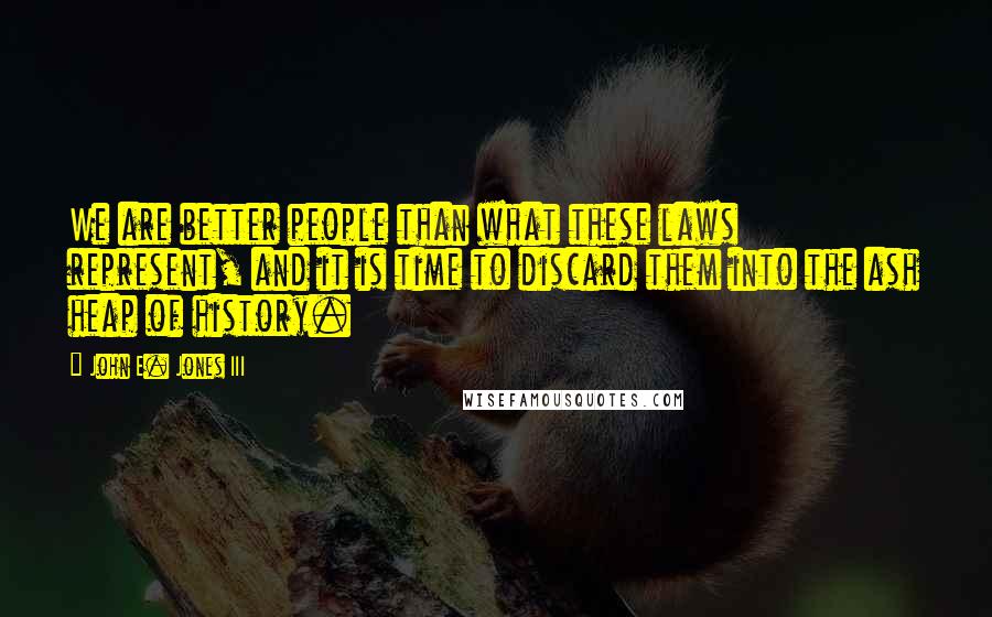 John E. Jones III Quotes: We are better people than what these laws represent, and it is time to discard them into the ash heap of history.