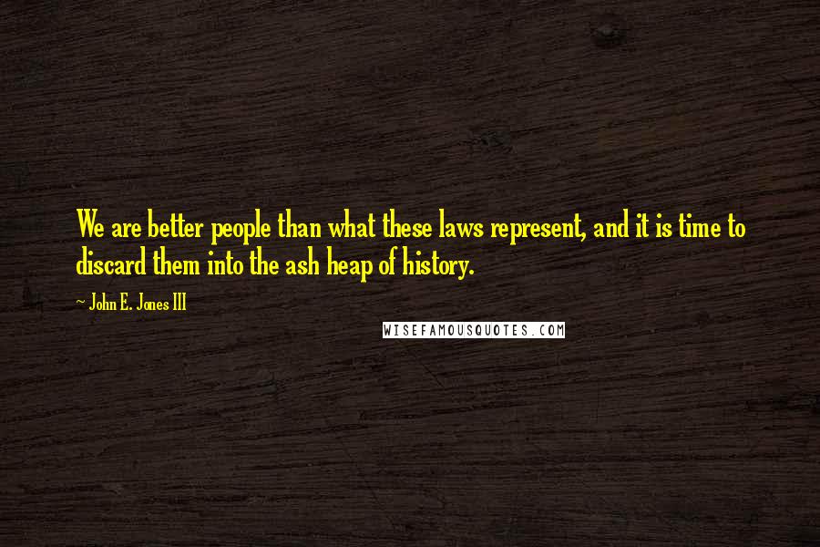 John E. Jones III Quotes: We are better people than what these laws represent, and it is time to discard them into the ash heap of history.