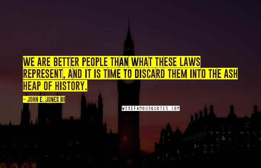 John E. Jones III Quotes: We are better people than what these laws represent, and it is time to discard them into the ash heap of history.