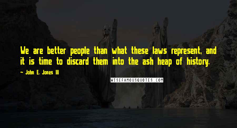 John E. Jones III Quotes: We are better people than what these laws represent, and it is time to discard them into the ash heap of history.