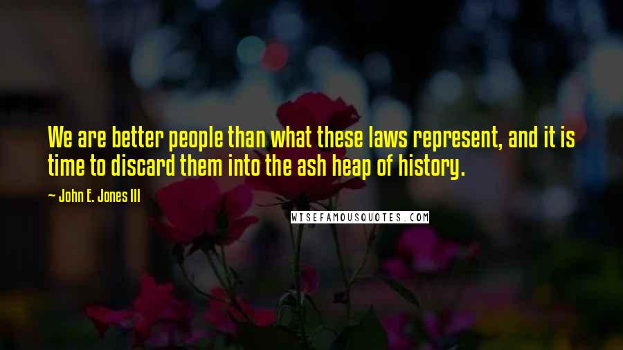 John E. Jones III Quotes: We are better people than what these laws represent, and it is time to discard them into the ash heap of history.