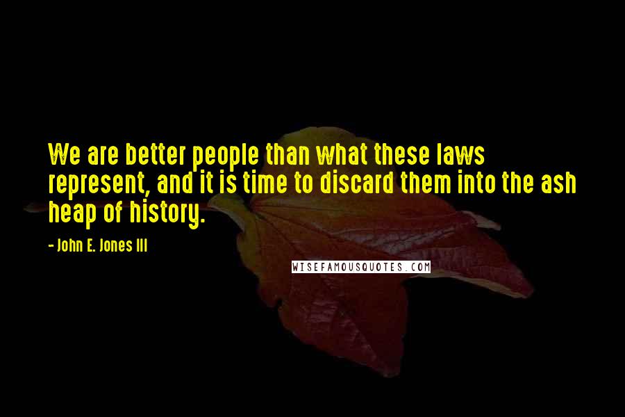 John E. Jones III Quotes: We are better people than what these laws represent, and it is time to discard them into the ash heap of history.