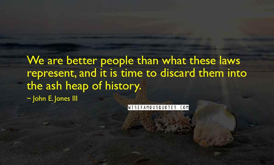 John E. Jones III Quotes: We are better people than what these laws represent, and it is time to discard them into the ash heap of history.