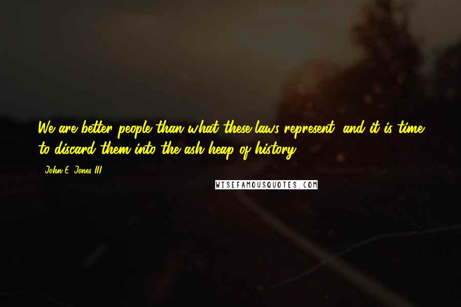 John E. Jones III Quotes: We are better people than what these laws represent, and it is time to discard them into the ash heap of history.