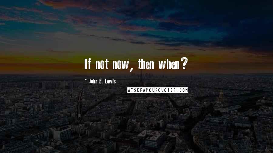 John E. Lewis Quotes: If not now, then when?