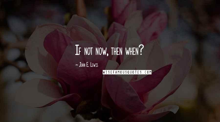 John E. Lewis Quotes: If not now, then when?
