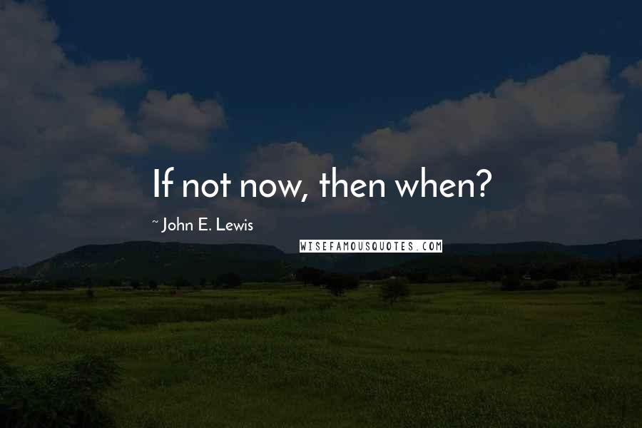 John E. Lewis Quotes: If not now, then when?