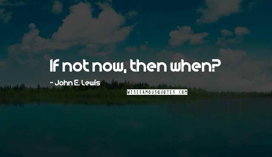 John E. Lewis Quotes: If not now, then when?