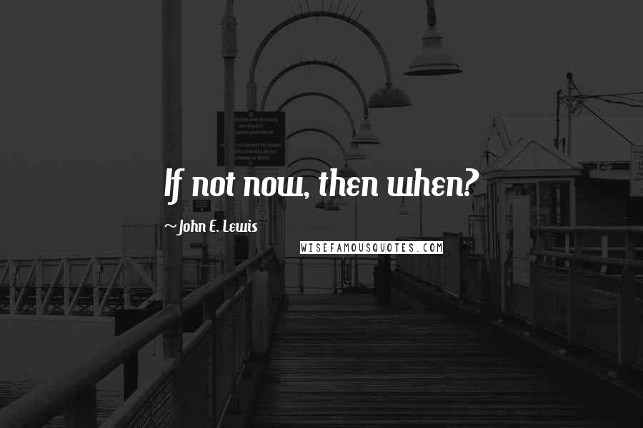 John E. Lewis Quotes: If not now, then when?