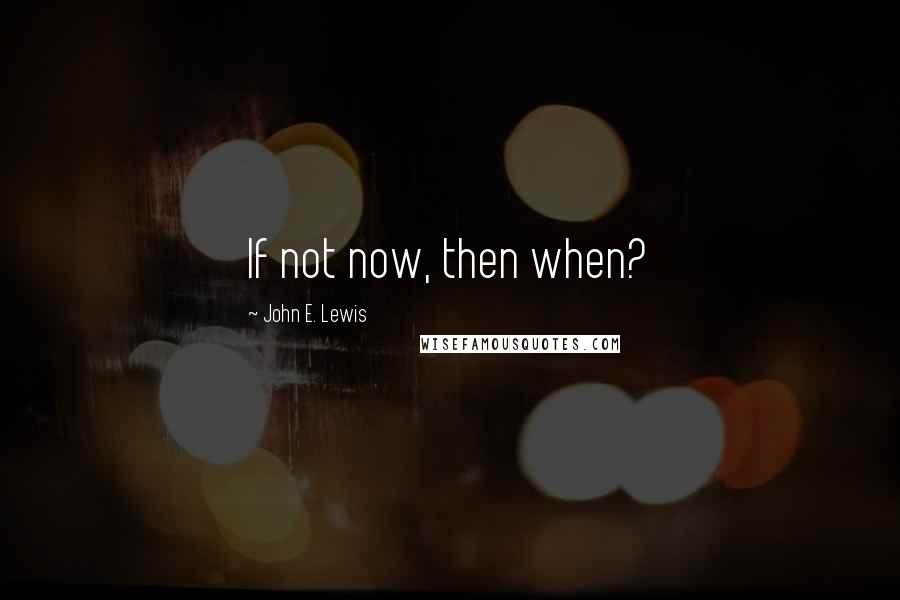 John E. Lewis Quotes: If not now, then when?